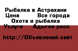 Рыбалка в Астрахани › Цена ­ 500 - Все города Охота и рыбалка » Услуги   . Адыгея респ.